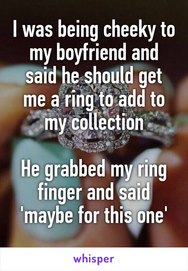 I was being cheeky to my boyfriend and said he should get me a ring to add to my collection

He grabbed my ring finger and said 'maybe for this one'
