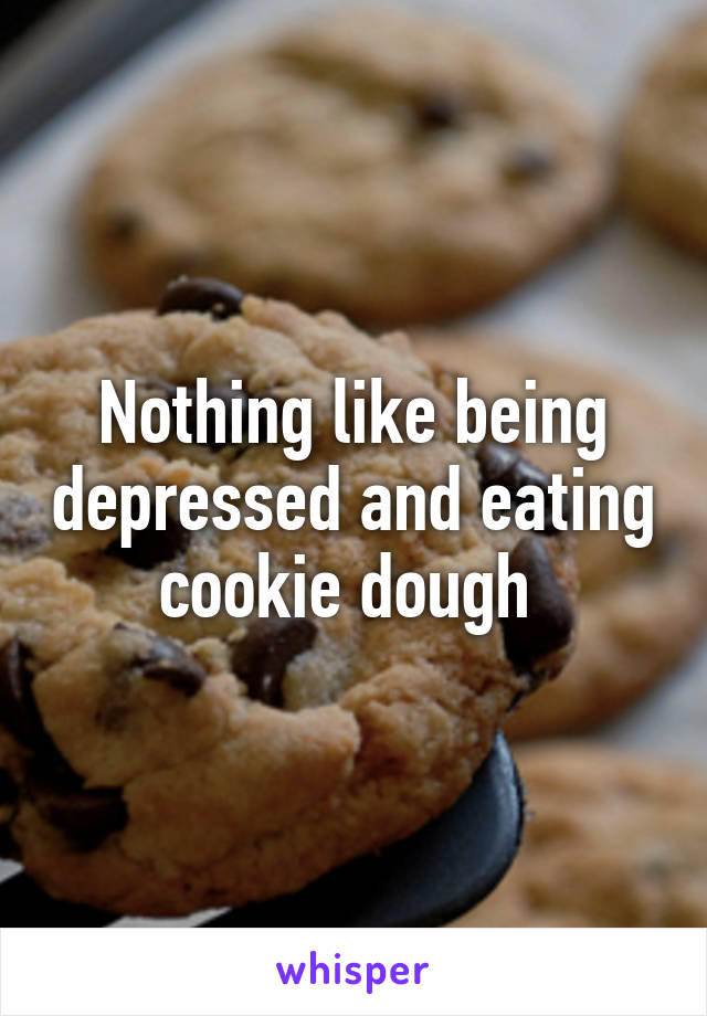 Nothing like being depressed and eating cookie dough 