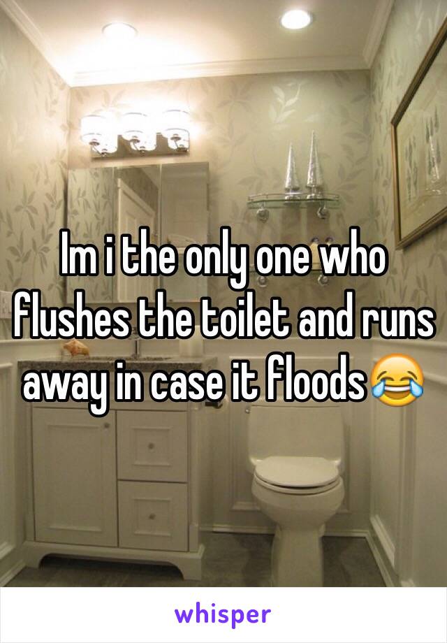 Im i the only one who flushes the toilet and runs away in case it floods😂