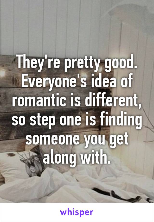 They're pretty good. Everyone's idea of romantic is different, so step one is finding someone you get along with.