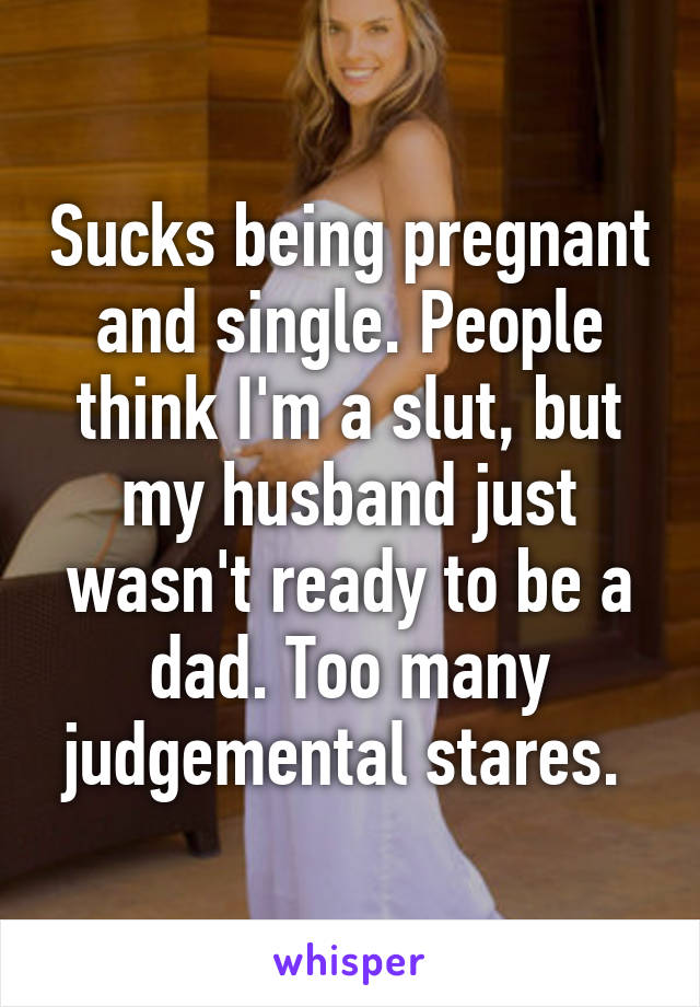 Sucks being pregnant and single. People think I'm a slut, but my husband just wasn't ready to be a dad. Too many judgemental stares. 