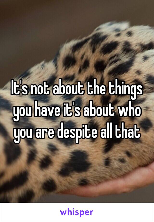 It's not about the things you have it's about who you are despite all that