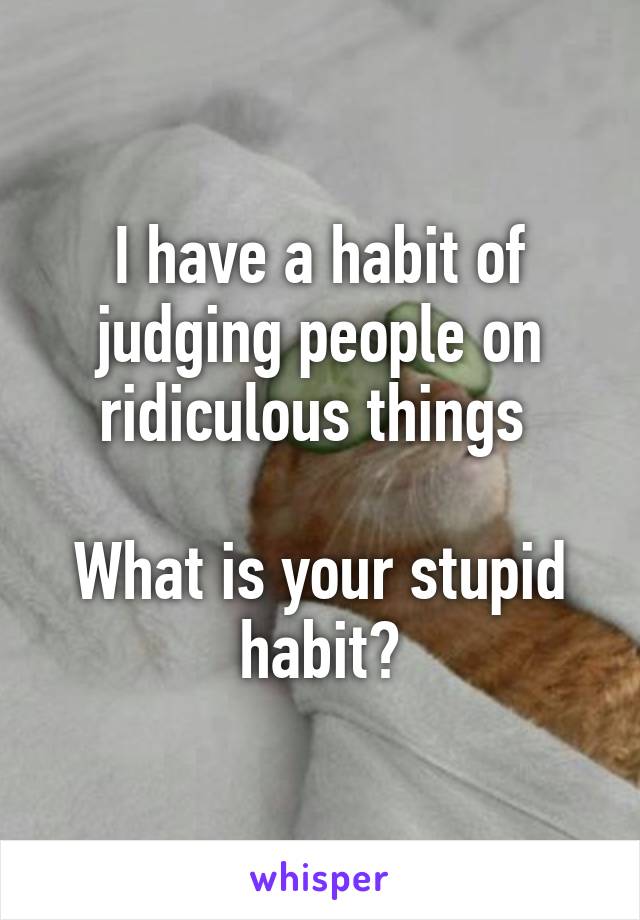 I have a habit of judging people on ridiculous things 

What is your stupid habit?