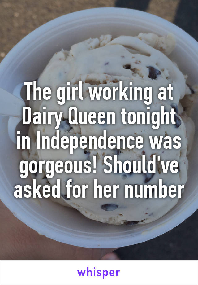 The girl working at Dairy Queen tonight in Independence was gorgeous! Should've asked for her number