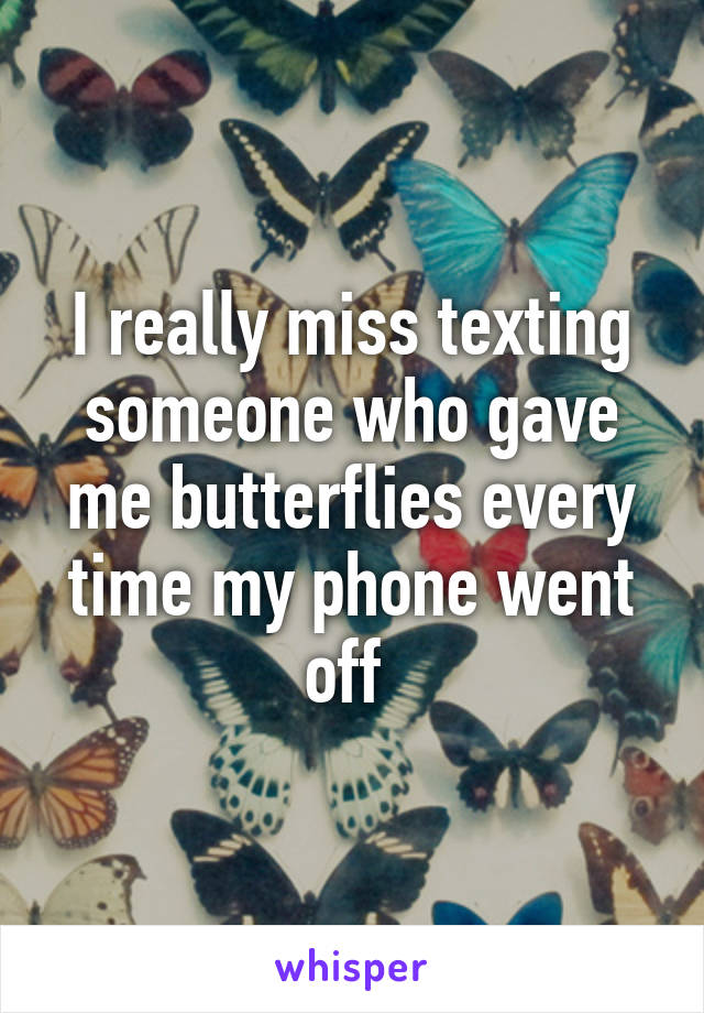 I really miss texting someone who gave me butterflies every time my phone went off 