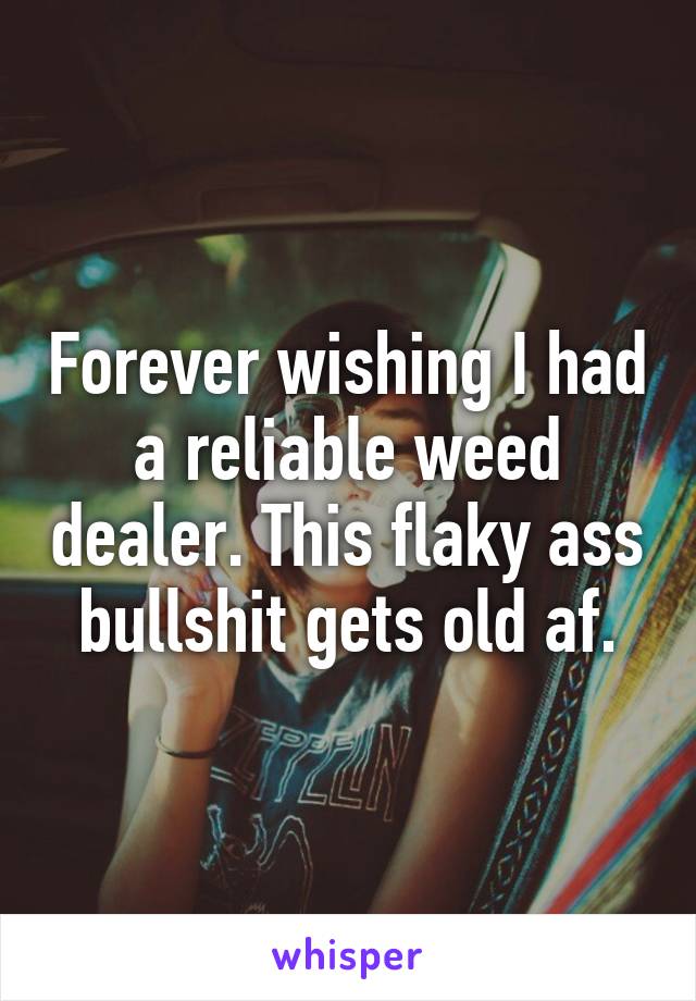 Forever wishing I had a reliable weed dealer. This flaky ass bullshit gets old af.