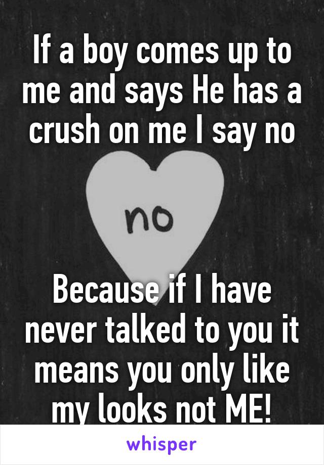 If a boy comes up to me and says He has a crush on me I say no



Because if I have never talked to you it means you only like my looks not ME!