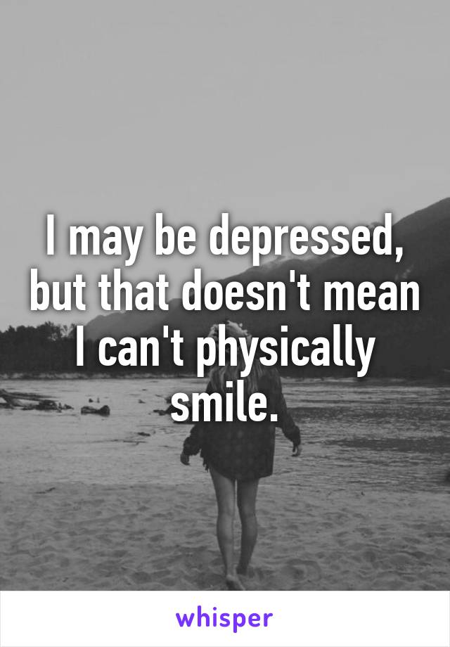 I may be depressed, but that doesn't mean I can't physically smile.