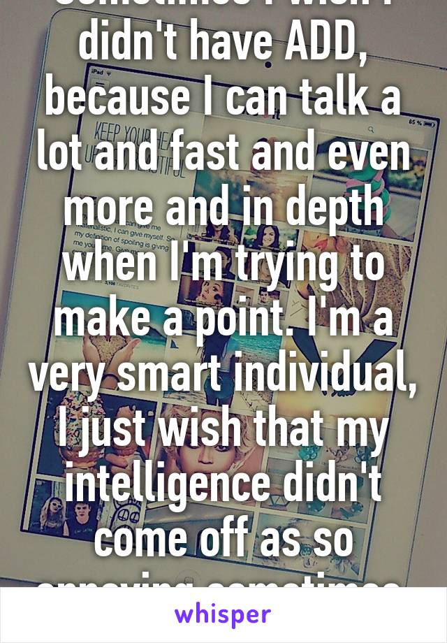 Sometimes I wish I didn't have ADD, because I can talk a lot and fast and even more and in depth when I'm trying to make a point. I'm a very smart individual, I just wish that my intelligence didn't come off as so annoying sometimes. :-\