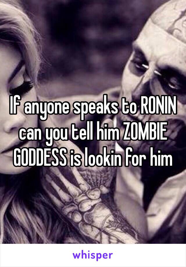 If anyone speaks to RONIN can you tell him ZOMBIE GODDESS is lookin for him
