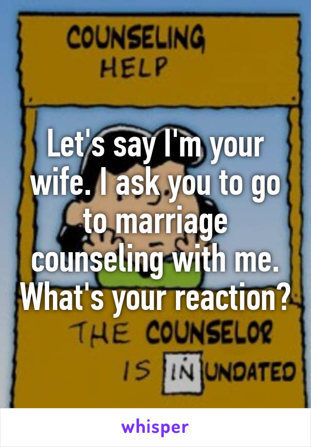 Let's say I'm your wife. I ask you to go to marriage counseling with me. What's your reaction?