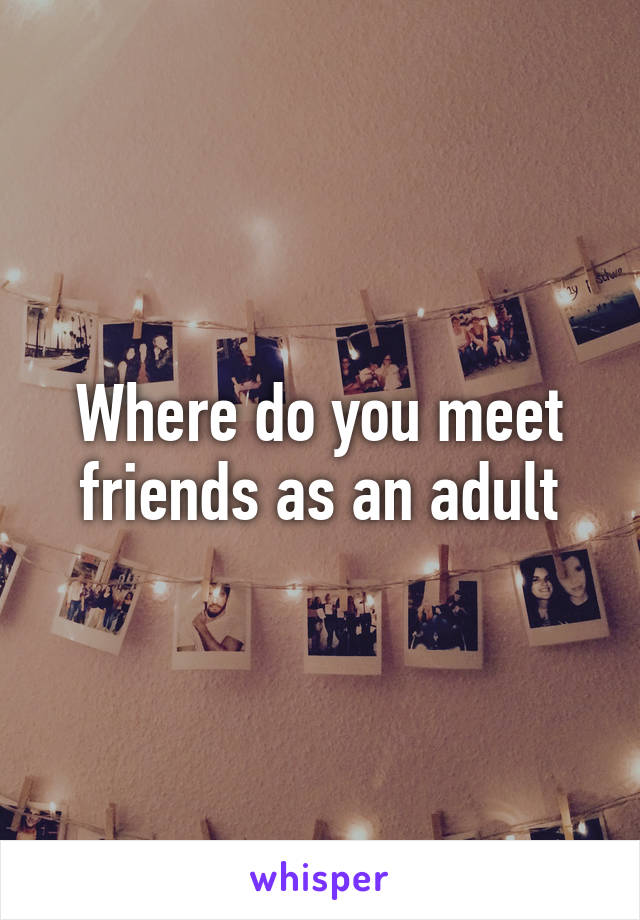 Where do you meet friends as an adult