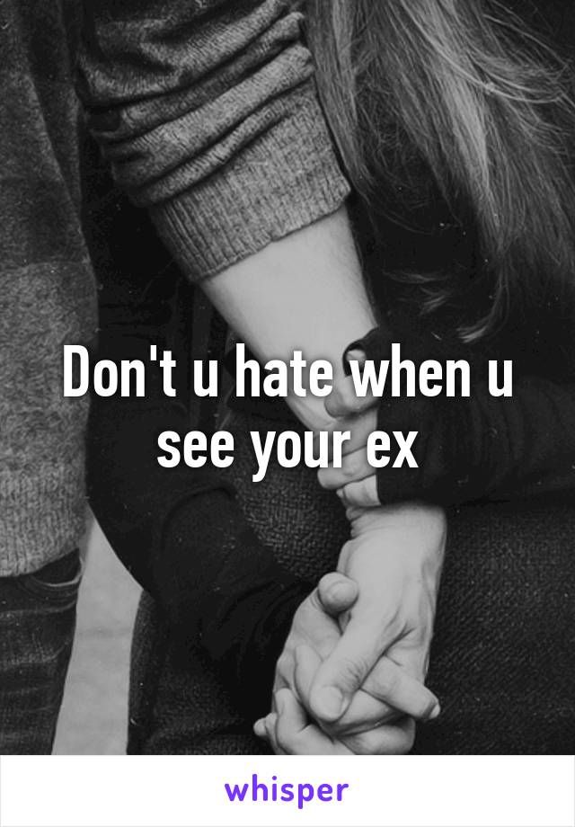 Don't u hate when u see your ex