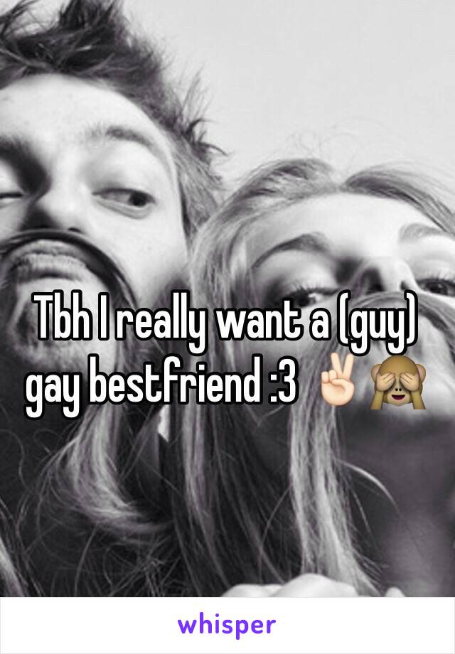 Tbh I really want a (guy) gay bestfriend :3 ✌🏻️🙈