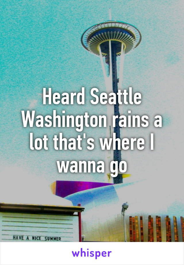 Heard Seattle Washington rains a lot that's where I wanna go