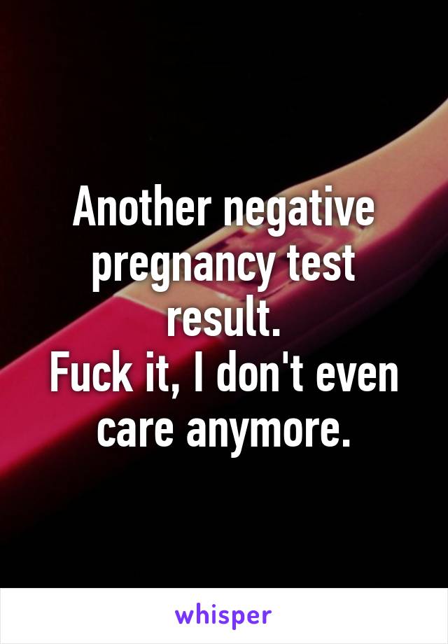 Another negative pregnancy test result.
Fuck it, I don't even care anymore.