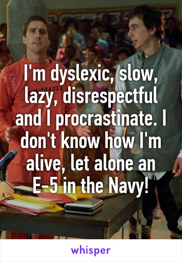 I'm dyslexic, slow, lazy, disrespectful and I procrastinate. I don't know how I'm alive, let alone an E-5 in the Navy!