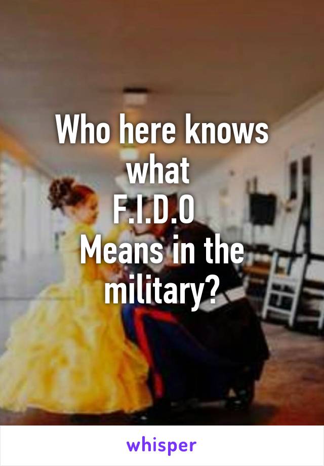 Who here knows what 
F.I.D.O  
Means in the military?
