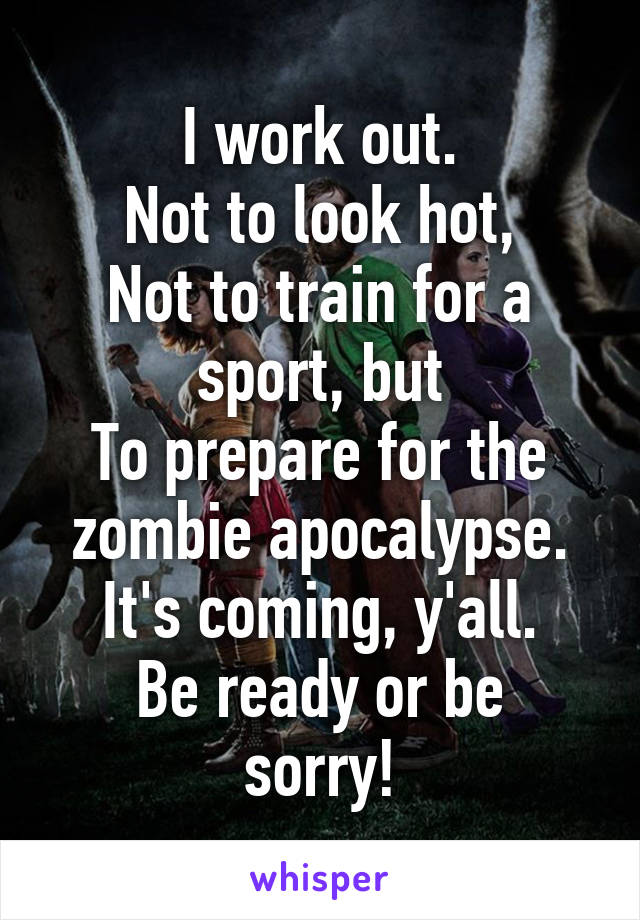 I work out.
Not to look hot,
Not to train for a sport, but
To prepare for the zombie apocalypse.
It's coming, y'all.
Be ready or be sorry!