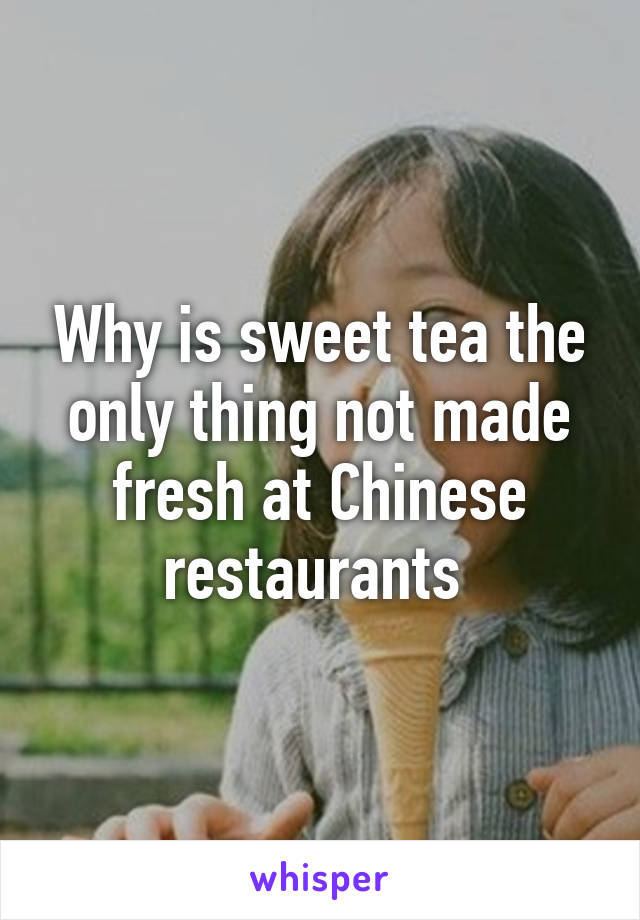 Why is sweet tea the only thing not made fresh at Chinese restaurants 