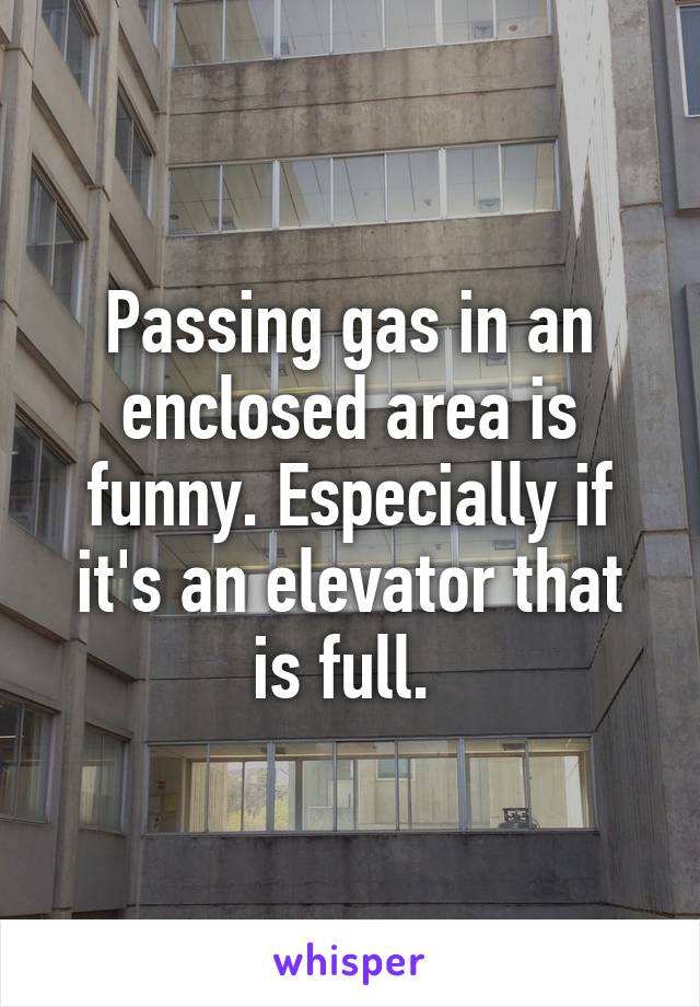 Passing gas in an enclosed area is funny. Especially if it's an elevator that is full. 