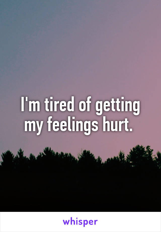 I'm tired of getting my feelings hurt. 