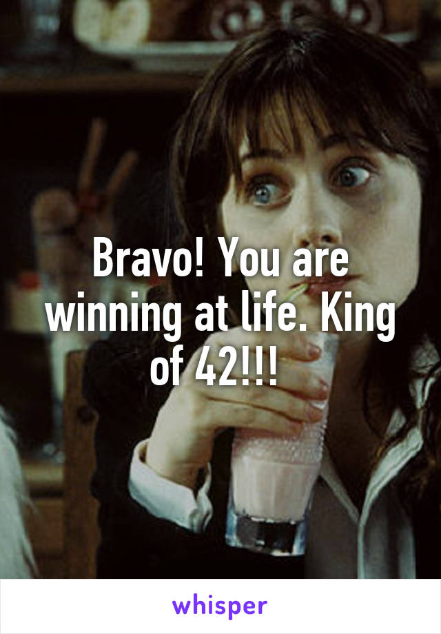 Bravo! You are winning at life. King of 42!!! 