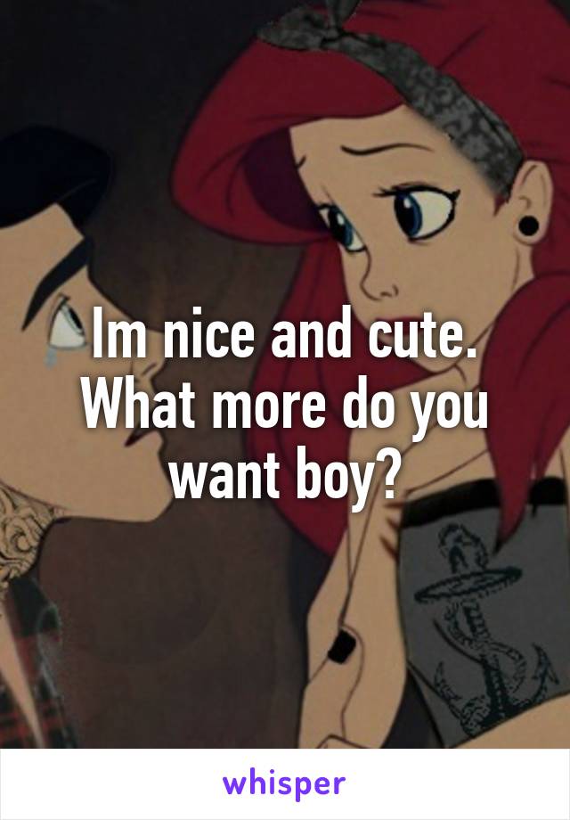 Im nice and cute. What more do you want boy?