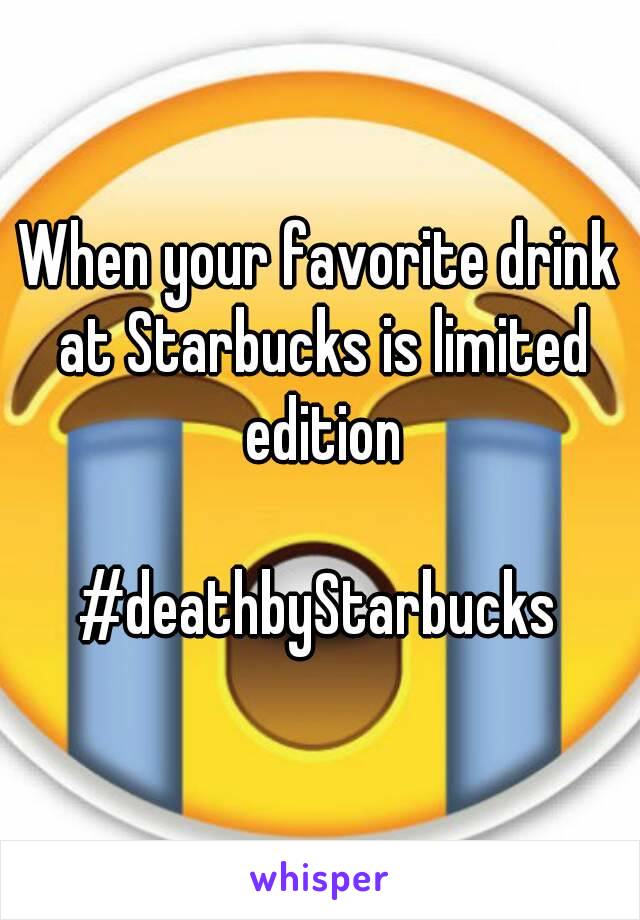 When your favorite drink at Starbucks is limited edition

#deathbyStarbucks