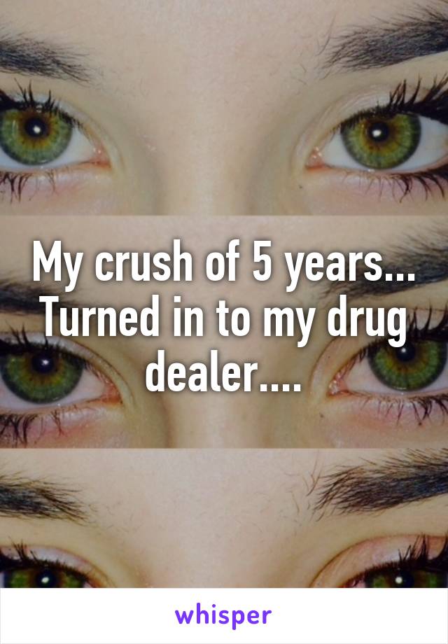 My crush of 5 years... Turned in to my drug dealer....