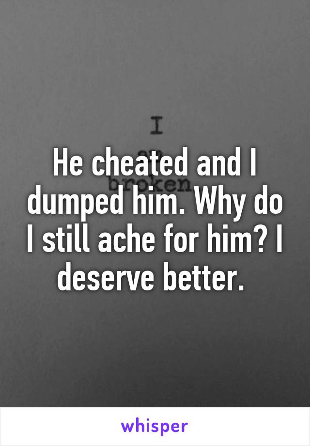 He cheated and I dumped him. Why do I still ache for him? I deserve better. 