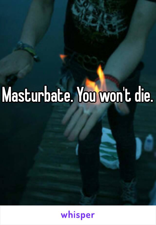 Masturbate. You won't die. 