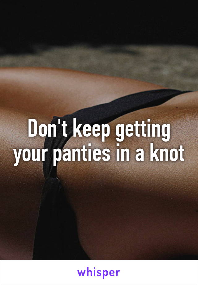 Don't keep getting your panties in a knot