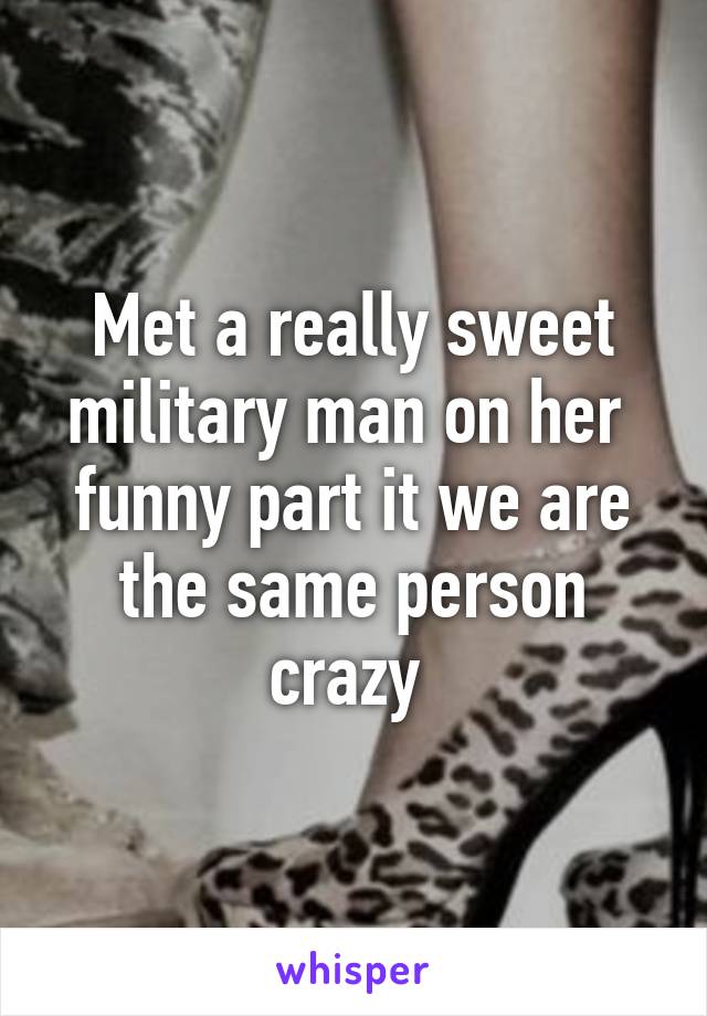 Met a really sweet military man on her  funny part it we are the same person crazy 