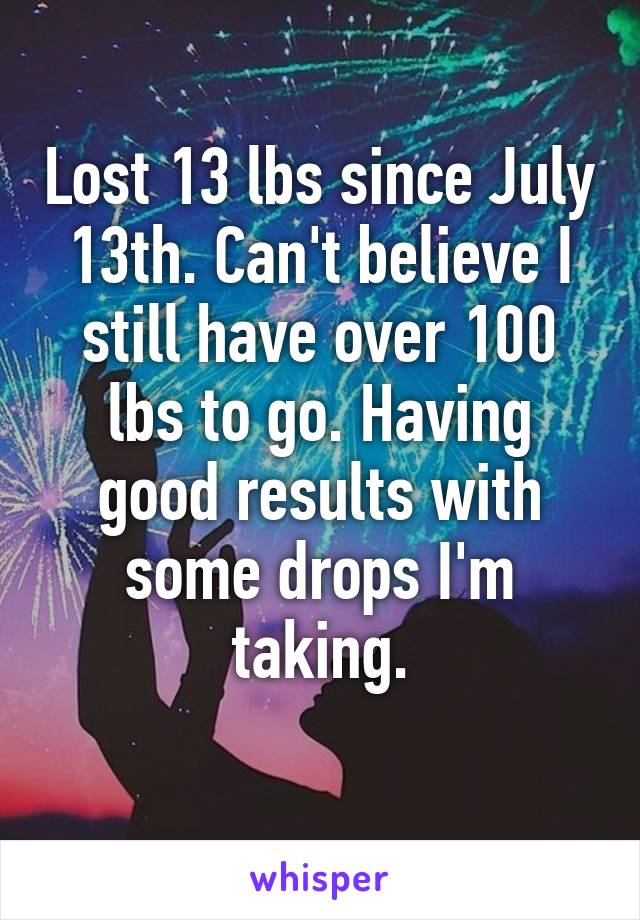 Lost 13 lbs since July 13th. Can't believe I still have over 100 lbs to go. Having good results with some drops I'm taking.
 