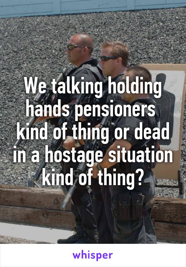 We talking holding hands pensioners  kind of thing or dead in a hostage situation kind of thing?