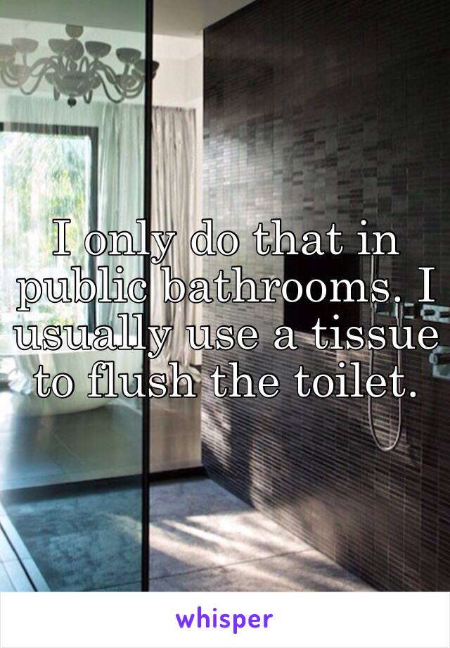 I only do that in public bathrooms. I usually use a tissue to flush the toilet. 