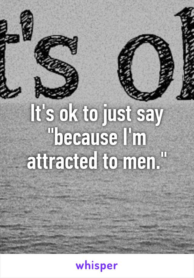 It's ok to just say "because I'm attracted to men."