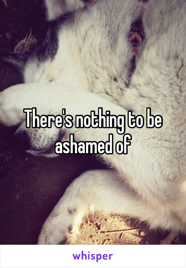 There's nothing to be ashamed of