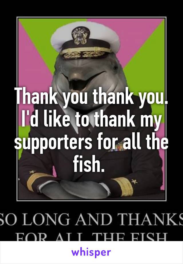 Thank you thank you. I'd like to thank my supporters for all the fish. 