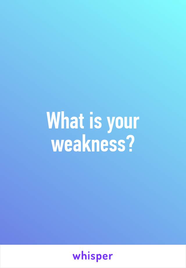 What is your weakness?