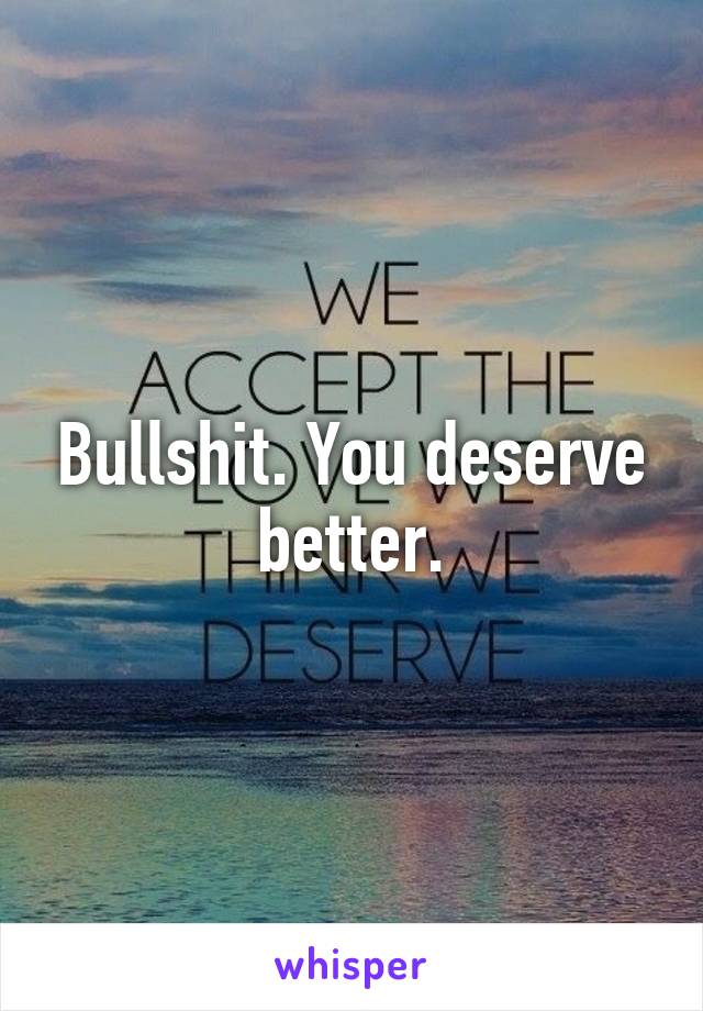 Bullshit. You deserve better.