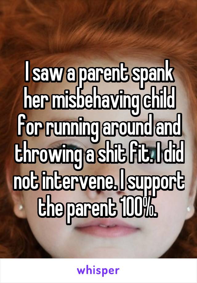 I saw a parent spank her misbehaving child for running around and throwing a shit fit. I did not intervene. I support the parent 100%. 