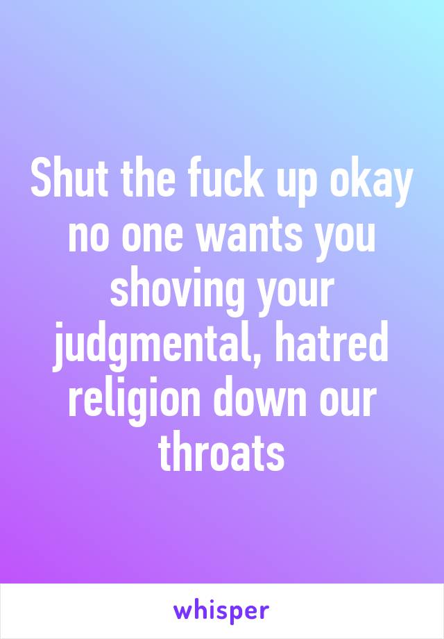 Shut the fuck up okay no one wants you shoving your judgmental, hatred religion down our throats