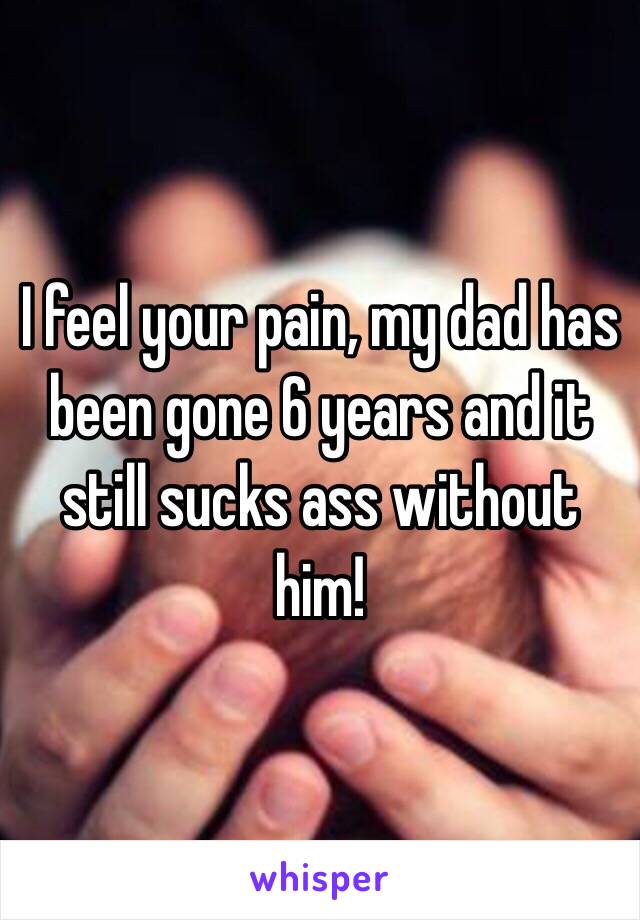 I feel your pain, my dad has been gone 6 years and it still sucks ass without him!