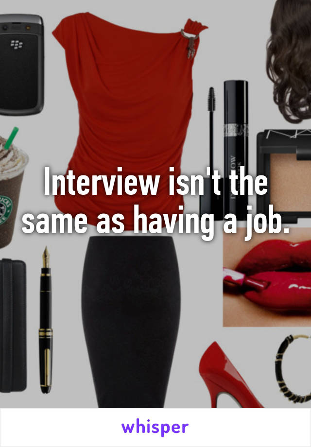 Interview isn't the same as having a job. 