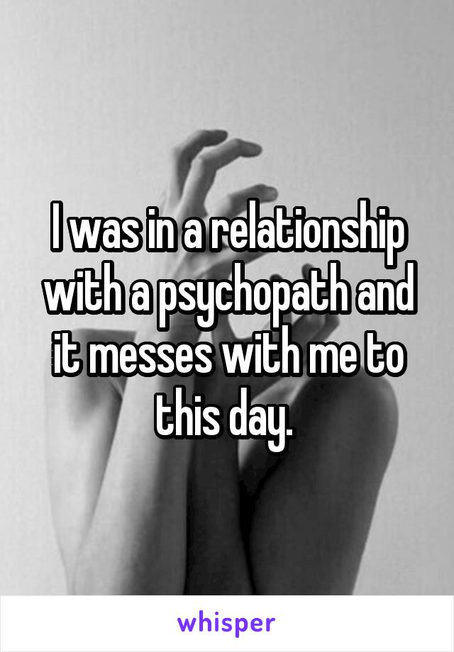 I was in a relationship with a psychopath and it messes with me to this day. 