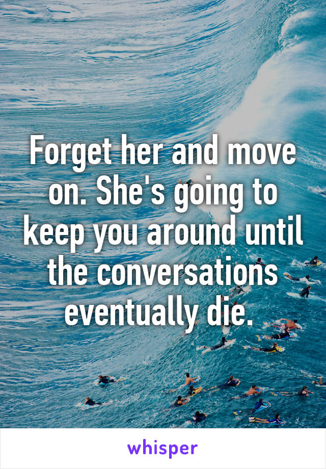 Forget her and move on. She's going to keep you around until the conversations eventually die. 