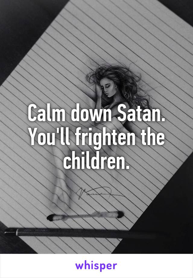 Calm down Satan. You'll frighten the children.