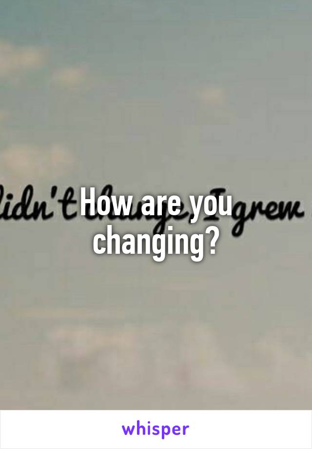 How are you changing?